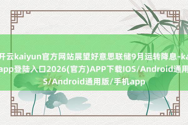 开云kaiyun官方网站展望好意思联储9月运转降息-kai云体育网页app登陆入口2026(官方)APP下载IOS/Android通用版/手机app