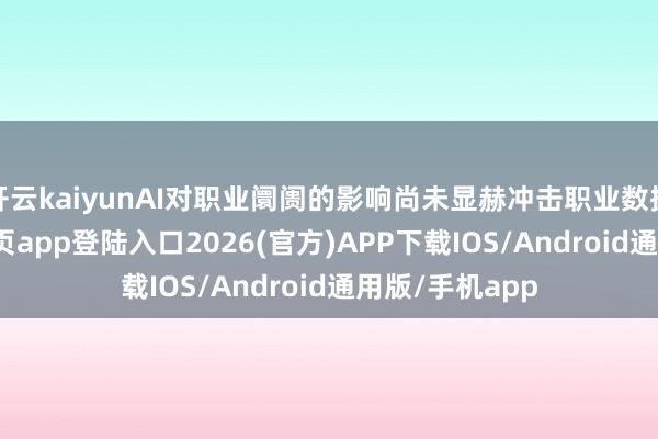 开云kaiyunAI对职业阛阓的影响尚未显赫冲击职业数据-kai云体育网页app登陆入口2026(官方)APP下载IOS/Android通用版/手机app