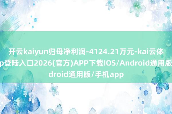 开云kaiyun归母净利润-4124.21万元-kai云体育网页app登陆入口2026(官方)APP下载IOS/Android通用版/手机app