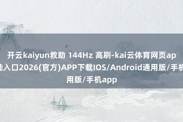 开云kaiyun救助 144Hz 高刷-kai云体育网页app登陆入口2026(官方)APP下载IOS/Android通用版/手机app
