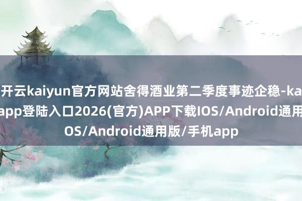 开云kaiyun官方网站舍得酒业第二季度事迹企稳-kai云体育网页app登陆入口2026(官方)APP下载IOS/Android通用版/手机app