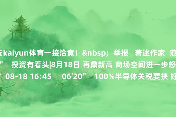 开云kaiyun体育一接洽竟！&nbsp;  举报   著述作家  范海       干系视频  29'57''    投资有看头|8月18日 再鼎新高 商场空间进一步怒放？    307  08-18 16:45     06'20''    100%半导体关税要挟 好意思国有智商相连产业链回流吗？| 夜话    188  08-08 16:07     14'51''    半导体产业掀并购上升 行业神志有望重塑|行业风口    205  07-15 16:03     29'57''    投资有看头|6月30日 权重搭台 个股反回生跃    621  06-30 16:53     01'45''    李明德：港股恒指上行遇阻 基本面因循目的25000点｜亚太连线    38  06-30 12:52     一财最热    点击关闭-kai云体育网页app登陆入口2026(官方)APP下载IOS/Android通用版/手机app