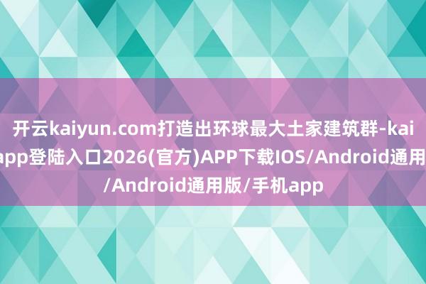 开云kaiyun.com打造出环球最大土家建筑群-kai云体育网页app登陆入口2026(官方)APP下载IOS/Android通用版/手机app