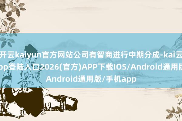 开云kaiyun官方网站公司有智商进行中期分成-kai云体育网页app登陆入口2026(官方)APP下载IOS/Android通用版/手机app