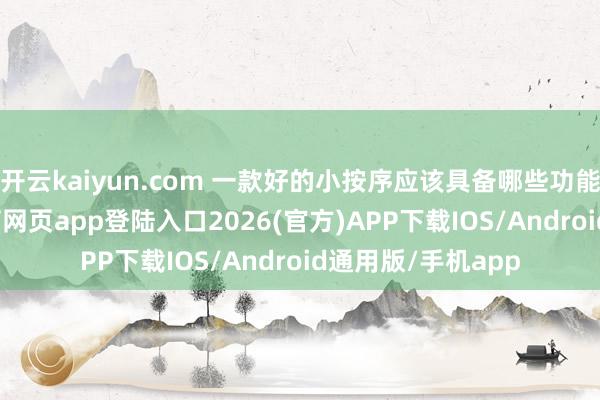 开云kaiyun.com 一款好的小按序应该具备哪些功能？最初-kai云体育网页app登陆入口2026(官方)APP下载IOS/Android通用版/手机app