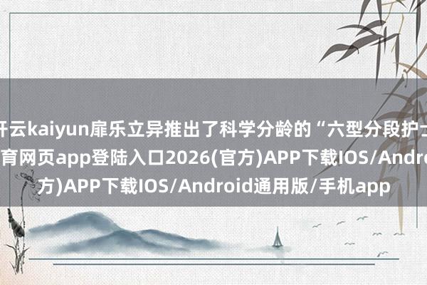 开云kaiyun扉乐立异推出了科学分龄的“六型分段护士”医用尺度-kai云体育网页app登陆入口2026(官方)APP下载IOS/Android通用版/手机app