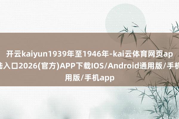 开云kaiyun1939年至1946年-kai云体育网页app登陆入口2026(官方)APP下载IOS/Android通用版/手机app