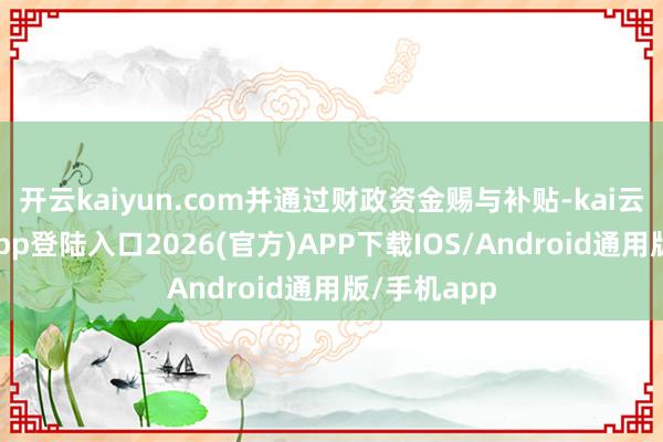 开云kaiyun.com并通过财政资金赐与补贴-kai云体育网页app登陆入口2026(官方)APP下载IOS/Android通用版/手机app