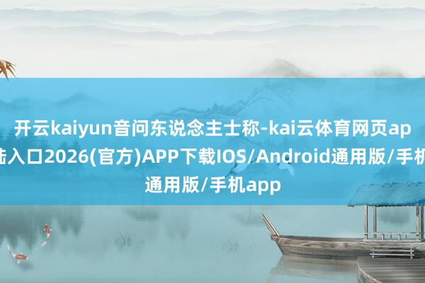开云kaiyun 音问东说念主士称-kai云体育网页app登陆入口2026(官方)APP下载IOS/Android通用版/手机app