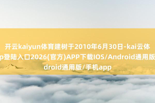 开云kaiyun体育建树于2010年6月30日-kai云体育网页app登陆入口2026(官方)APP下载IOS/Android通用版/手机app