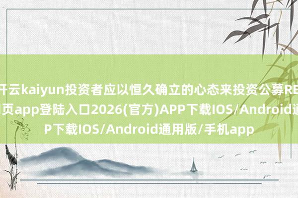 开云kaiyun投资者应以恒久确立的心态来投资公募REITs-kai云体育网页app登陆入口2026(官方)APP下载IOS/Android通用版/手机app