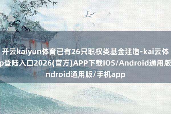 开云kaiyun体育已有26只职权类基金建造-kai云体育网页app登陆入口2026(官方)APP下载IOS/Android通用版/手机app