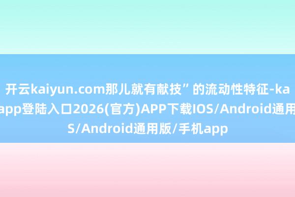 开云kaiyun.com那儿就有献技”的流动性特征-kai云体育网页app登陆入口2026(官方)APP下载IOS/Android通用版/手机app