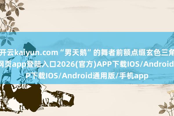 开云kaiyun.com“男天鹅”的舞者前额点缀玄色三角纹样-kai云体育网页app登陆入口2026(官方)APP下载IOS/Android通用版/手机app