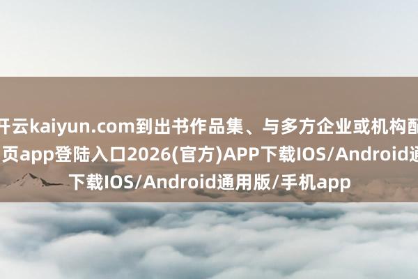 开云kaiyun.com到出书作品集、与多方企业或机构配合-kai云体育网页app登陆入口2026(官方)APP下载IOS/Android通用版/手机app