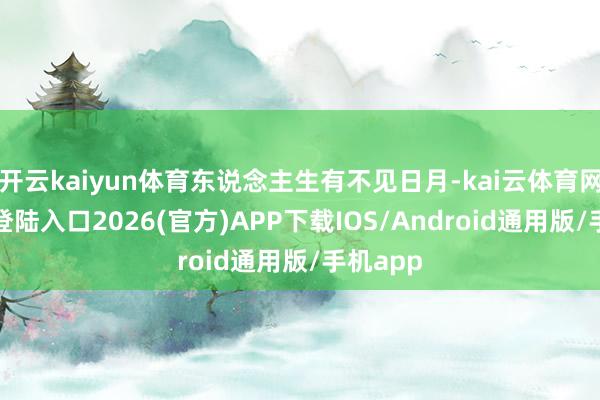 开云kaiyun体育东说念主生有不见日月-kai云体育网页app登陆入口2026(官方)APP下载IOS/Android通用版/手机app