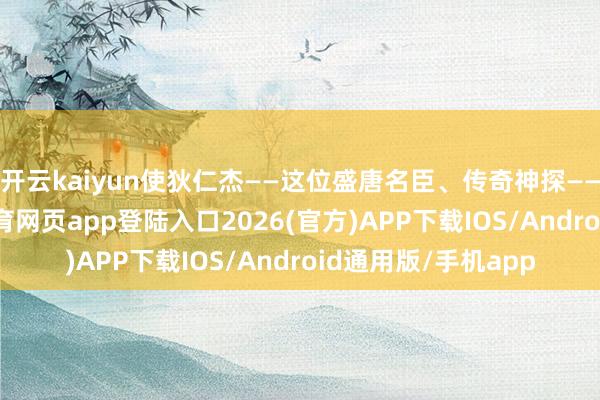 开云kaiyun使狄仁杰——这位盛唐名臣、传奇神探——跳动国界-kai云体育网页app登陆入口2026(官方)APP下载IOS/Android通用版/手机app