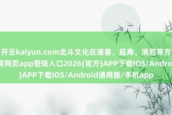 开云kaiyun.com北斗文化在道喜、延寿、消厄等方面的哄骗-kai云体育网页app登陆入口2026(官方)APP下载IOS/Android通用版/手机app
