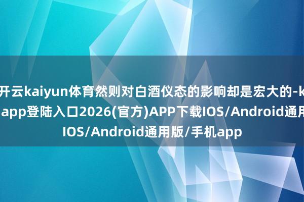 开云kaiyun体育然则对白酒仪态的影响却是宏大的-kai云体育网页app登陆入口2026(官方)APP下载IOS/Android通用版/手机app