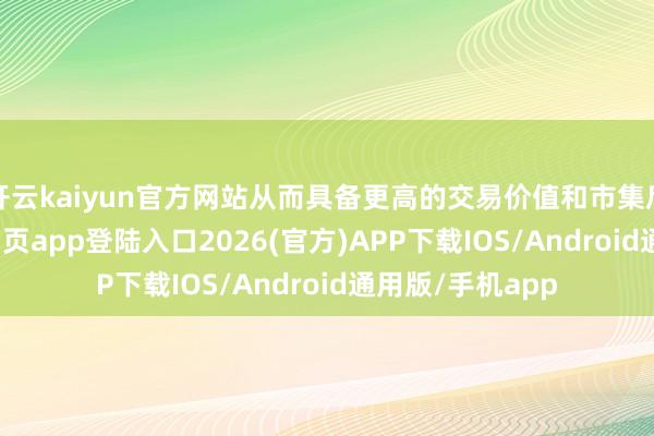 开云kaiyun官方网站从而具备更高的交易价值和市集后劲-kai云体育网页app登陆入口2026(官方)APP下载IOS/Android通用版/手机app