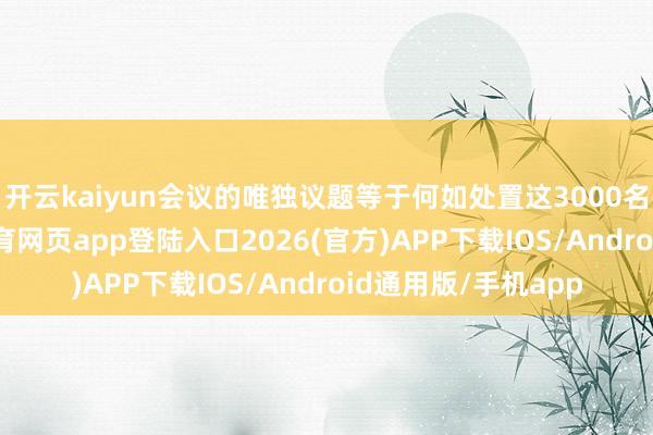 开云kaiyun会议的唯独议题等于何如处置这3000名日军战犯-kai云体育网页app登陆入口2026(官方)APP下载IOS/Android通用版/手机app