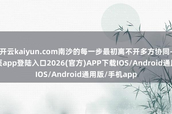 开云kaiyun.com南沙的每一步最初离不开多方协同-kai云体育网页app登陆入口2026(官方)APP下载IOS/Android通用版/手机app