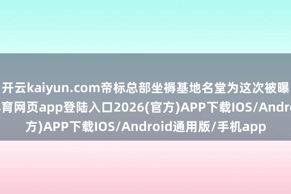 开云kaiyun.com帝标总部坐褥基地名堂为这次被曝光名堂之一-kai云体育网页app登陆入口2026(官方)APP下载IOS/Android通用版/手机app