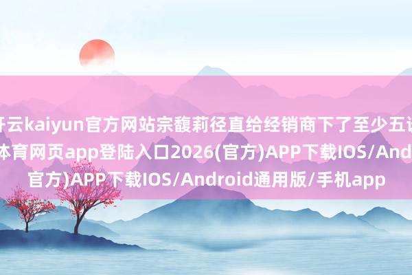 开云kaiyun官方网站宗馥莉径直给经销商下了至少五谈铁大喊:第一-kai云体育网页app登陆入口2026(官方)APP下载IOS/Android通用版/手机app