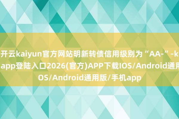 开云kaiyun官方网站明新转债信用级别为“AA-”-kai云体育网页app登陆入口2026(官方)APP下载IOS/Android通用版/手机app
