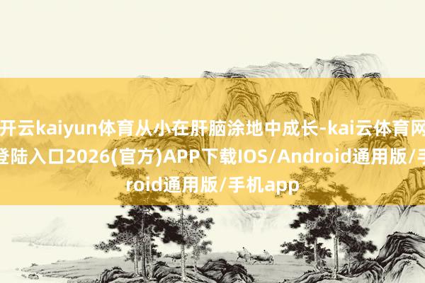 开云kaiyun体育从小在肝脑涂地中成长-kai云体育网页app登陆入口2026(官方)APP下载IOS/Android通用版/手机app
