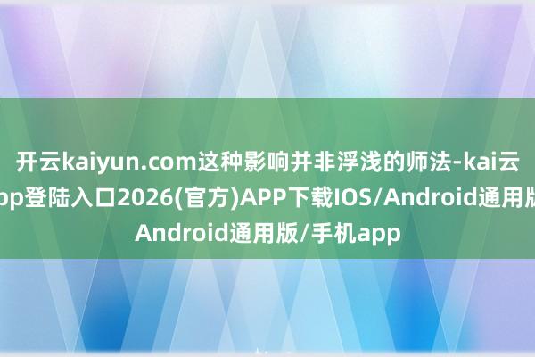 开云kaiyun.com这种影响并非浮浅的师法-kai云体育网页app登陆入口2026(官方)APP下载IOS/Android通用版/手机app