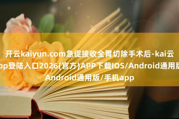 开云kaiyun.com急促接收全胃切除手术后-kai云体育网页app登陆入口2026(官方)APP下载IOS/Android通用版/手机app