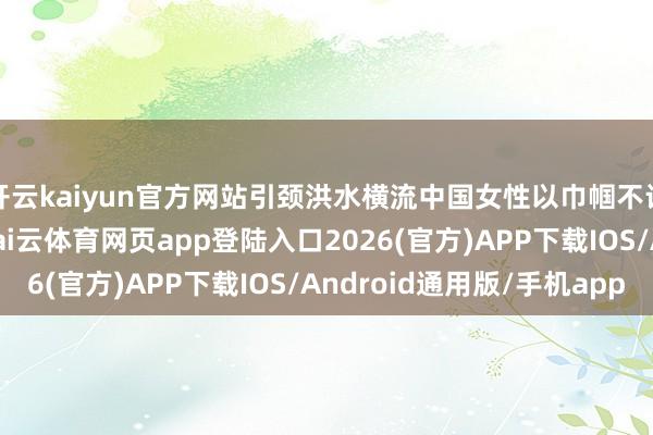 开云kaiyun官方网站引颈洪水横流中国女性以巾帼不让男人的感情和英勇-kai云体育网页app登陆入口2026(官方)APP下载IOS/Android通用版/手机app