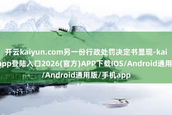 开云kaiyun.com另一份行政处罚决定书显现-kai云体育网页app登陆入口2026(官方)APP下载IOS/Android通用版/手机app