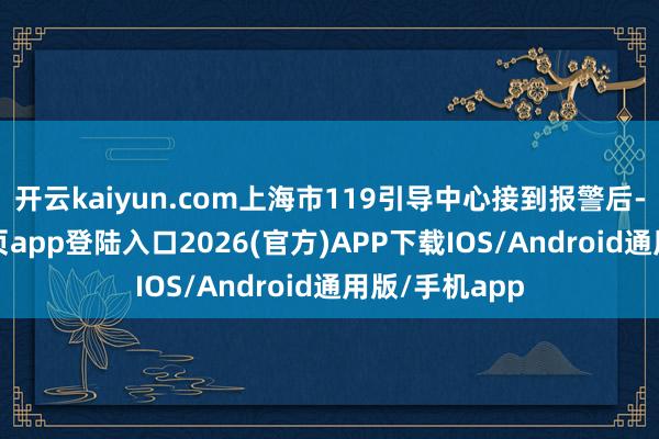 开云kaiyun.com上海市119引导中心接到报警后-kai云体育网页app登陆入口2026(官方)APP下载IOS/Android通用版/手机app