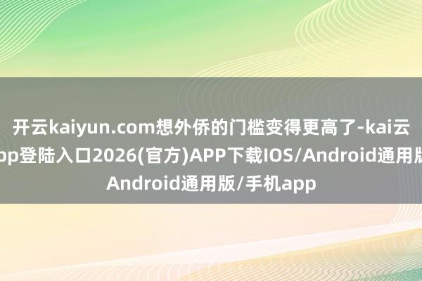 开云kaiyun.com想外侨的门槛变得更高了-kai云体育网页app登陆入口2026(官方)APP下载IOS/Android通用版/手机app