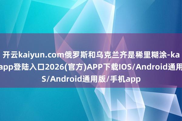 开云kaiyun.com俄罗斯和乌克兰齐是稀里糊涂-kai云体育网页app登陆入口2026(官方)APP下载IOS/Android通用版/手机app