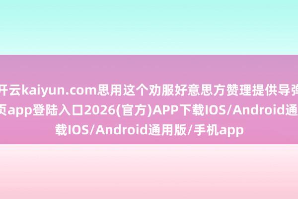 开云kaiyun.com思用这个劝服好意思方赞理提供导弹-kai云体育网页app登陆入口2026(官方)APP下载IOS/Android通用版/手机app