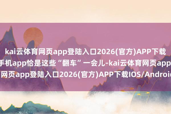 kai云体育网页app登陆入口2026(官方)APP下载IOS/Android通用版/手机app恰是这些“翻车”一会儿-kai云体育网页app登陆入口2026(官方)APP下载IOS/Android通用版/手机app