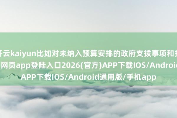 开云kaiyun比如对未纳入预算安排的政府支拨事项和投资技俩-kai云体育网页app登陆入口2026(官方)APP下载IOS/Android通用版/手机app