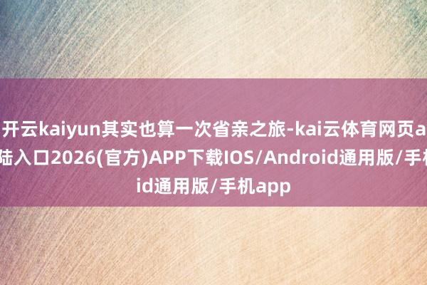 开云kaiyun其实也算一次省亲之旅-kai云体育网页app登陆入口2026(官方)APP下载IOS/Android通用版/手机app