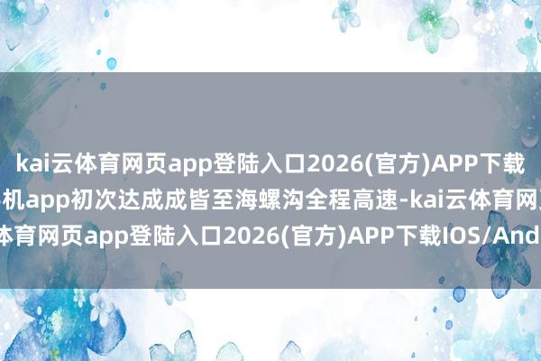 kai云体育网页app登陆入口2026(官方)APP下载IOS/Android通用版/手机app初次达成成皆至海螺沟全程高速-kai云体育网页app登陆入口2026(官方)APP下载IOS/Android通用版/手机app
