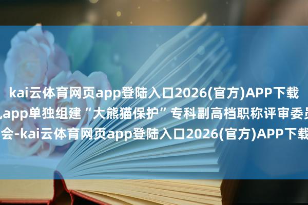kai云体育网页app登陆入口2026(官方)APP下载IOS/Android通用版/手机app单独组建“大熊猫保护”专科副高档职称评审委员会-kai云体育网页app登陆入口2026(官方)APP下载IOS/Android通用版/手机app