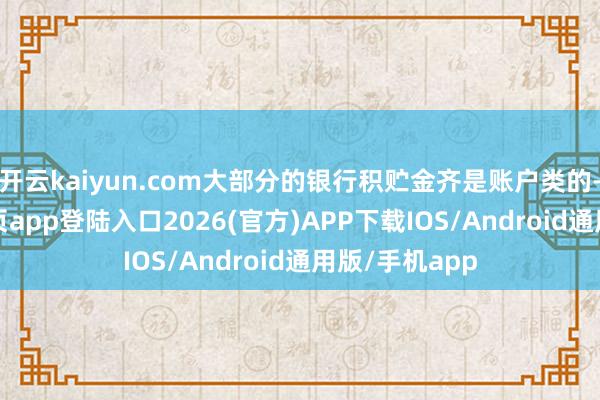 开云kaiyun.com大部分的银行积贮金齐是账户类的-kai云体育网页app登陆入口2026(官方)APP下载IOS/Android通用版/手机app