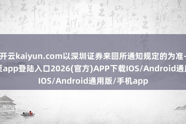 开云kaiyun.com以深圳证券来回所通知规定的为准-kai云体育网页app登陆入口2026(官方)APP下载IOS/Android通用版/手机app
