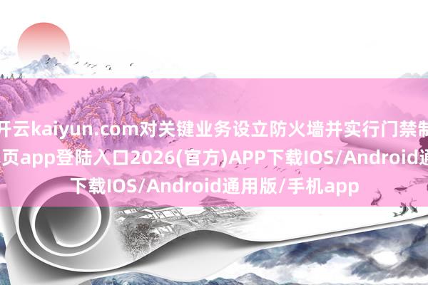 开云kaiyun.com对关键业务设立防火墙并实行门禁制度-kai云体育网页app登陆入口2026(官方)APP下载IOS/Android通用版/手机app