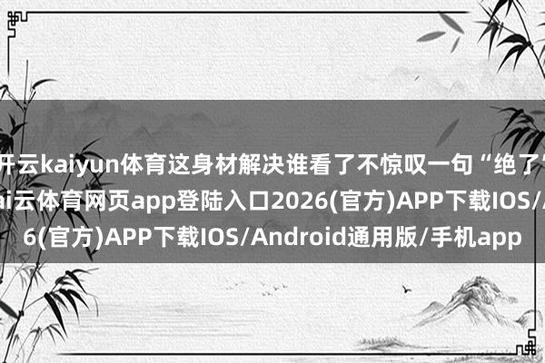开云kaiyun体育这身材解决谁看了不惊叹一句“绝了”!而一旁的李承铉-kai云体育网页app登陆入口2026(官方)APP下载IOS/Android通用版/手机app