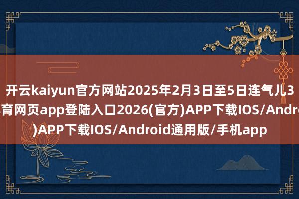 开云kaiyun官方网站2025年2月3日至5日连气儿3日刷新记载-kai云体育网页app登陆入口2026(官方)APP下载IOS/Android通用版/手机app