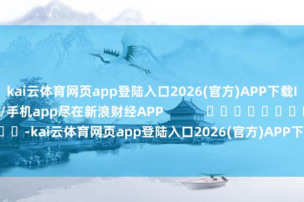 kai云体育网页app登陆入口2026(官方)APP下载IOS/Android通用版/手机app尽在新浪财经APP            													-kai云体育网页app登陆入口2026(官方)APP下载IOS/Android通用版/手机app
