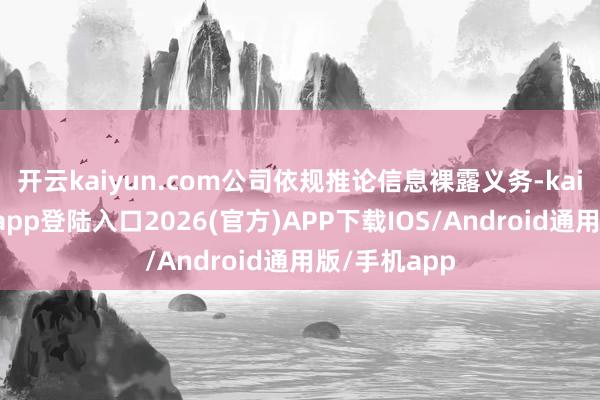 开云kaiyun.com公司依规推论信息裸露义务-kai云体育网页app登陆入口2026(官方)APP下载IOS/Android通用版/手机app